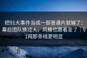 把91大事件当成一部普通片就输了：幕后团队换过人，风格也跟着变了｜91网那条线更明显