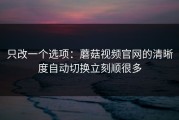 只改一个选项：蘑菇视频官网的清晰度自动切换立刻顺很多