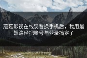 蘑菇影视在线观看换手机后，我用最短路径把账号与登录搞定了