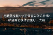 用蘑菇视频app下载前先做这件事：横竖屏切换体验能好一大截