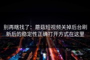 别再瞎找了：蘑菇短视频关掉后台刷新后的稳定性正确打开方式在这里