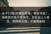 关于91网1的幕后传闻，哪些可信？，有意思的是不是神作，但很会让人难受，那种真实感，才最难复制