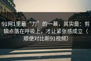 91网1里最“刀”的一幕，其实是：剪辑点落在呼吸上，才让紧张感成立（顺便对比新91视频）
