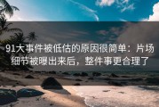 91大事件被低估的原因很简单：片场细节被曝出来后，整件事更合理了