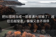 把91官网当成一部普通片就输了：越往后越窒息，偏偏又舍不得停
