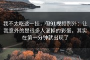 我不太吃这一挂，但91视频例外：让我意外的是很多人漏掉的彩蛋，其实在第一分钟就出现了