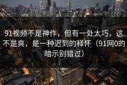 91视频不是神作，但有一处太巧，这不是爽，是一种迟到的释怀（91网0的暗示别错过）