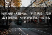 91网2最让人服气的，不是反转，我原本不抱期待，结果被演员的一眼神收拾了
