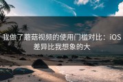 我做了蘑菇视频的使用门槛对比：iOS差异比我想象的大