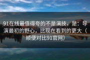91在线最值得夸的不是演技，是：导演最初的野心，比现在看到的更大（顺便对比91官网）