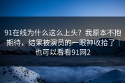 91在线为什么这么上头？我原本不抱期待，结果被演员的一眼神收拾了｜也可以看看91网2