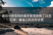 蘑菇视频官网的缓存管理我做了21天记录：最省心的点在这里