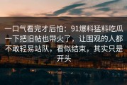 一口气看完才后怕：91爆料猛料吃瓜一下把旧帖也带火了，让围观的人都不敢轻易站队，看似结束，其实只是开头