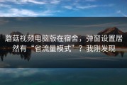 蘑菇视频电脑版在宿舍，弹窗设置居然有“省流量模式”？我刚发现