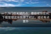 一个冷门但关键的点：蘑菇视频官网：下载管理这块我做了对比，结论有点意外