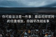 你可能没注意一件事：蘑菇视频官网的倍速播放，你越早改越省事