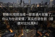 把新91视频当成一部普通片就输了：你以为在讲爱情，其实在讲告别（顺便对比91黑料）