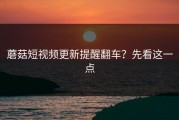 蘑菇短视频更新提醒翻车？先看这一点