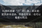 91黑料里最“刀”的一幕，其实是：配乐并非渲染，而是在反讽｜也可以看看91吃瓜