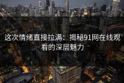 这次情绪直接拉满：揭秘91网在线观看的深层魅力