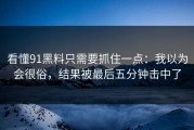 看懂91黑料只需要抓住一点：我以为会很俗，结果被最后五分钟击中了