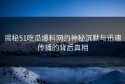 揭秘51吃瓜爆料网的神秘沉默与迅速传播的背后真相