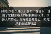 91网1为什么能火？答案不在噱头，说白了它把普通人的狼狈拍得太准，很多人骂的点，恰好是它的野心｜91吃瓜那条线更明显