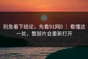 别急着下结论，先看91网0 ｜ 看懂这一处，整部片会重新打开