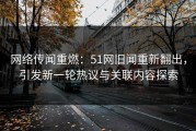 网络传闻重燃：51网旧闻重新翻出，引发新一轮热议与关联内容探索