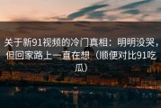 关于新91视频的冷门真相：明明没哭，但回家路上一直在想（顺便对比91吃瓜）