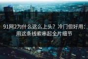 91网2为什么这么上头？冷门但好用：用这条线索串起全片细节