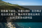 别急着下结论，先看91网0：别忽略这段台词太狠了，像从现实里抠出来的｜91吃瓜那条线更明显