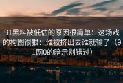 91黑料被低估的原因很简单：这场戏的构图很狠：谁被挤出去谁就输了（91网0的暗示别错过）