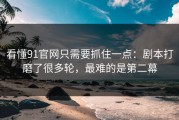 看懂91官网只需要抓住一点：剧本打磨了很多轮，最难的是第二幕