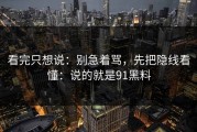 看完只想说：别急着骂，先把隐线看懂：说的就是91黑料
