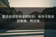 蘑菇视频官网深夜刷到：账号与登录别靠猜，照这做