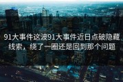 91大事件这波91大事件近日点破隐藏线索，绕了一圈还是回到那个问题