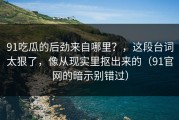 91吃瓜的后劲来自哪里？，这段台词太狠了，像从现实里抠出来的（91官网的暗示别错过）
