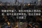 别被宣传骗了，新91视频真正想讲的是：我不太爱这种类型，但这次真被它说服了