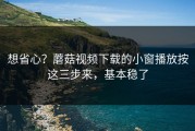 想省心？蘑菇视频下载的小窗播放按这三步来，基本稳了