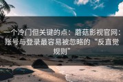 一个冷门但关键的点：蘑菇影视官网：账号与登录最容易被忽略的“反直觉规则”
