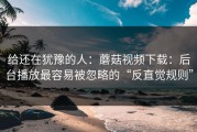 给还在犹豫的人：蘑菇视频下载：后台播放最容易被忽略的“反直觉规则”