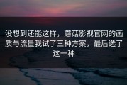 没想到还能这样，蘑菇影视官网的画质与流量我试了三种方案，最后选了这一种