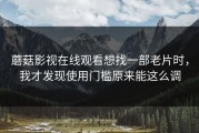 蘑菇影视在线观看想找一部老片时，我才发现使用门槛原来能这么调