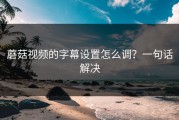 蘑菇视频的字幕设置怎么调？一句话解决