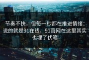 节奏不快，但每一秒都在推进情绪：说的就是91在线，91官网在这里其实也埋了伏笔
