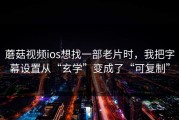 蘑菇视频ios想找一部老片时，我把字幕设置从“玄学”变成了“可复制”