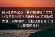 91网1的争议点，其实被说错了方向，让我意外的是它把普通人的狼狈拍得太准，别急着喷，先把这层看穿｜也可以看看91黑料