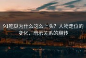 91吃瓜为什么这么上头？人物走位的变化，暗示关系的翻转