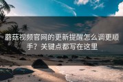 蘑菇视频官网的更新提醒怎么调更顺手？关键点都写在这里